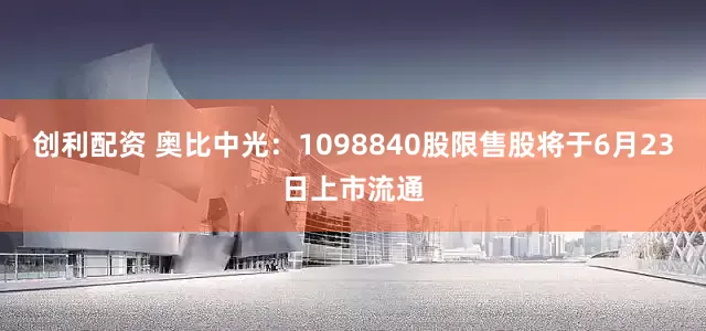 创利配资 奥比中光：1098840股限售股将于6月23日上市流通