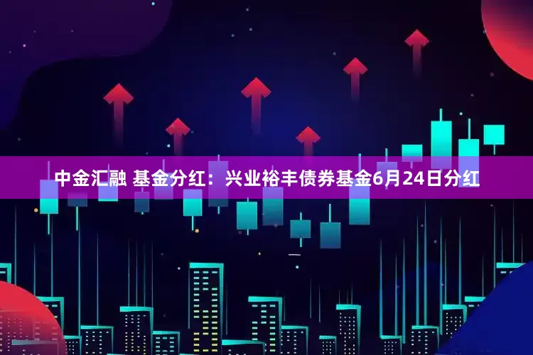 中金汇融 基金分红：兴业裕丰债券基金6月24日分红