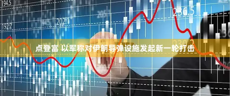 点登富 以军称对伊朗导弹设施发起新一轮打击