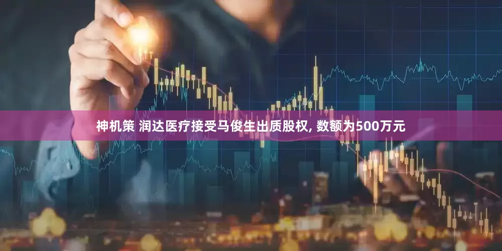 神机策 润达医疗接受马俊生出质股权, 数额为500万元