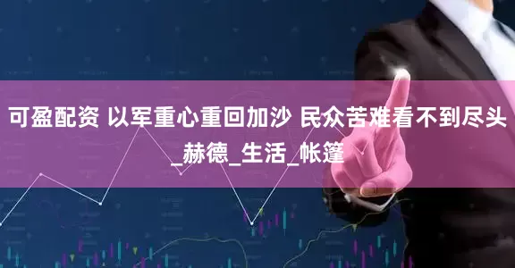 可盈配资 以军重心重回加沙 民众苦难看不到尽头_赫德_生活_帐篷