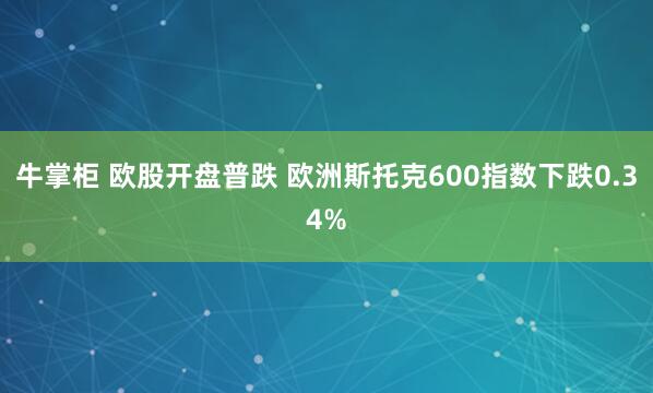 牛掌柜 欧股开盘普跌 欧洲斯托克600指数下跌0.34%
