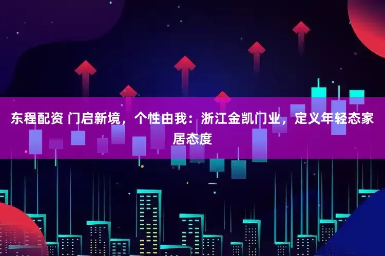 东程配资 门启新境，个性由我：浙江金凯门业，定义年轻态家居态度