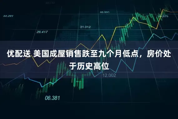 优配送 美国成屋销售跌至九个月低点，房价处于历史高位