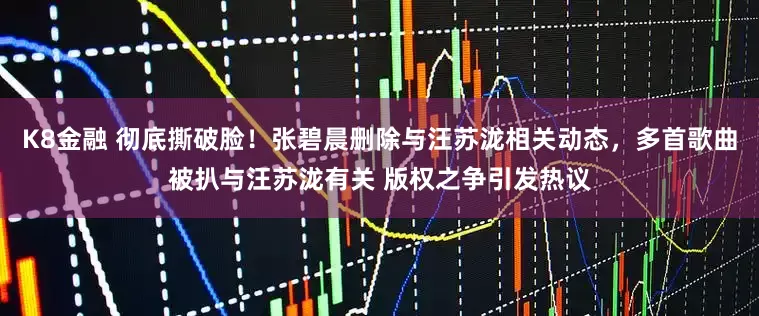 K8金融 彻底撕破脸！张碧晨删除与汪苏泷相关动态，多首歌曲被扒与汪苏泷有关 版权之争引发热议