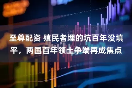 至尊配资 殖民者埋的坑百年没填平，两国百年领土争端再成焦点