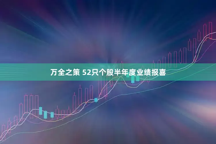 万全之策 52只个股半年度业绩报喜