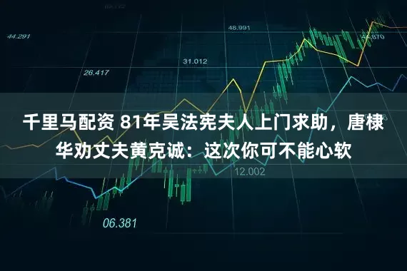 千里马配资 81年吴法宪夫人上门求助，唐棣华劝丈夫黄克诚：这次你可不能心软