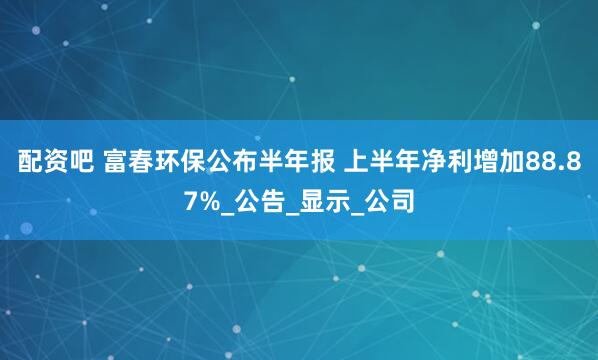 配资吧 富春环保公布半年报 上半年净利增加88.87%_公告_显示_公司