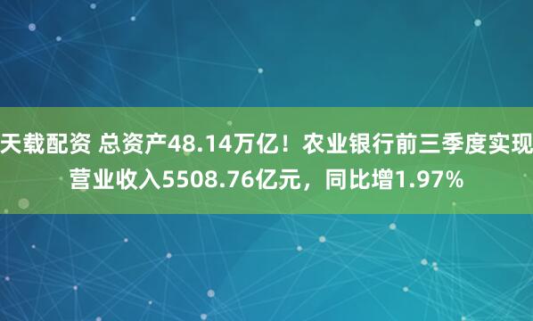 天载配资 总资产48.14万亿！农业银行前三季度实现营业收入5508.76亿元，同比增1.97%