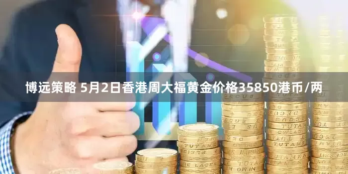 博远策略 5月2日香港周大福黄金价格35850港币/两