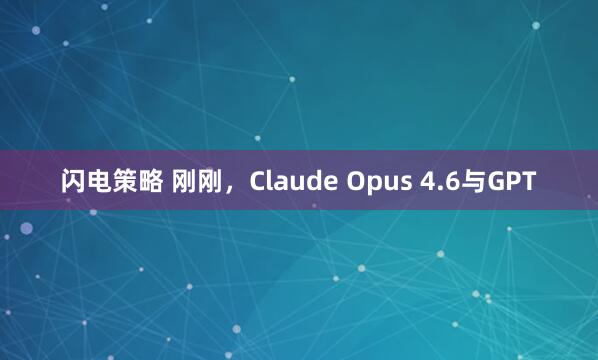 闪电策略 刚刚，Claude Opus 4.6与GPT