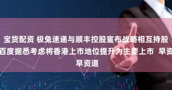 宝货配资 极兔速递与顺丰控股宣布战略相互持股；百度据悉考虑将香港上市地位提升为主要上市  早资道