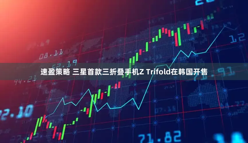 速盈策略 三星首款三折叠手机Z Trifold在韩国开售