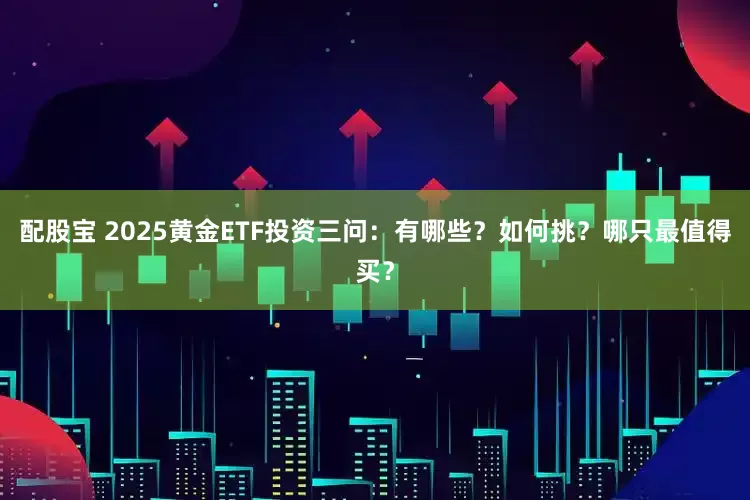 配股宝 2025黄金ETF投资三问：有哪些？如何挑？哪只最值得买？