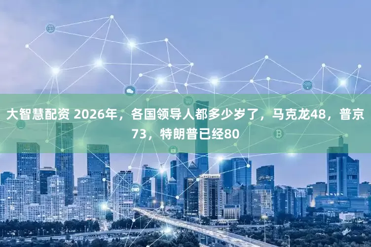大智慧配资 2026年，各国领导人都多少岁了，马克龙48，普京73，特朗普已经80
