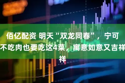 佰亿配资 明天“双龙同春”，宁可不吃肉也要吃这4菜，寓意如意又吉祥