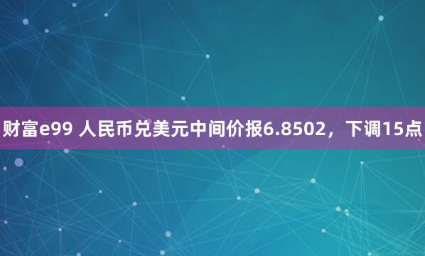财富e99 人民币兑美元中间价报6.8502，下调15点