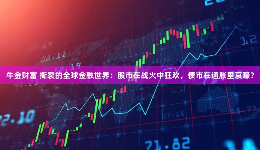 牛金财富 撕裂的全球金融世界：股市在战火中狂欢，债市在通胀里哀嚎？