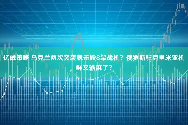 亿融策略 乌克兰两次突袭就击毁8架战机？俄罗斯驻克里米亚机群又输麻了？