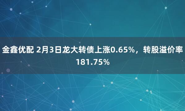 金鑫优配 2月3日龙大转债上涨0.65%，转股溢价率181.75%